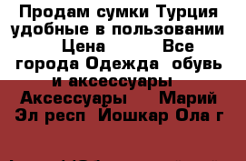 Продам сумки.Турция,удобные в пользовании. › Цена ­ 500 - Все города Одежда, обувь и аксессуары » Аксессуары   . Марий Эл респ.,Йошкар-Ола г.